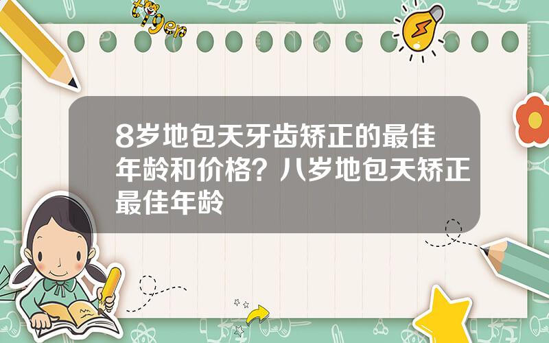 8岁地包天牙齿矫正的最佳年龄和价格？八岁地包天矫正最佳年龄