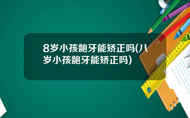 8岁小孩龅牙能矫正吗(八岁小孩龅牙能矫正吗)