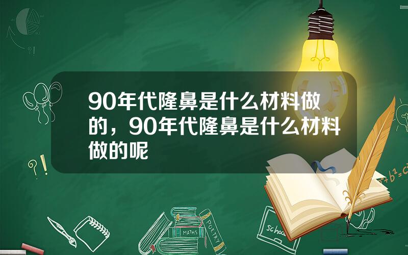 90年代隆鼻是什么材料做的，90年代隆鼻是什么材料做的呢