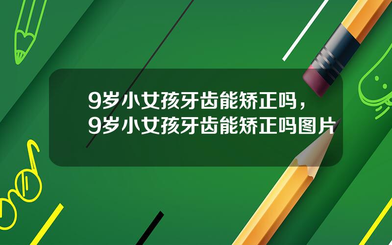 9岁小女孩牙齿能矫正吗，9岁小女孩牙齿能矫正吗图片