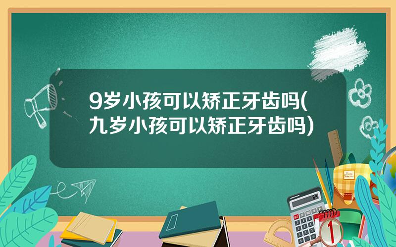 9岁小孩可以矫正牙齿吗(九岁小孩可以矫正牙齿吗)
