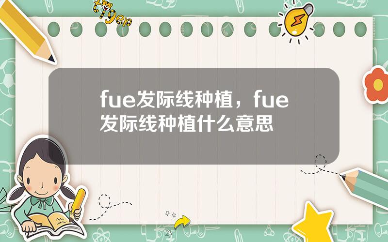 fue发际线种植，fue发际线种植什么意思