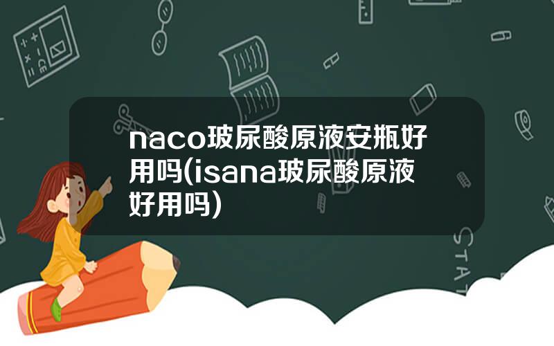 naco玻尿酸原液安瓶好用吗(isana玻尿酸原液好用吗)