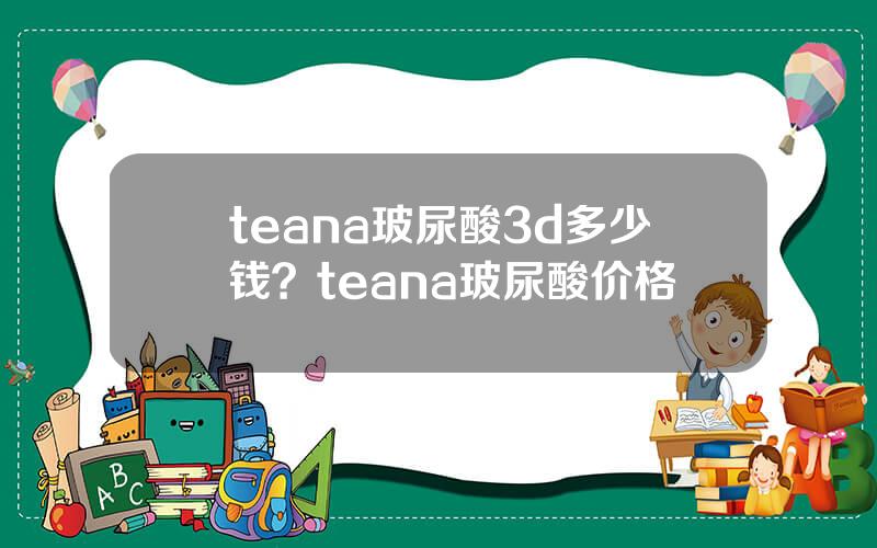 teana玻尿酸3d多少钱？teana玻尿酸价格