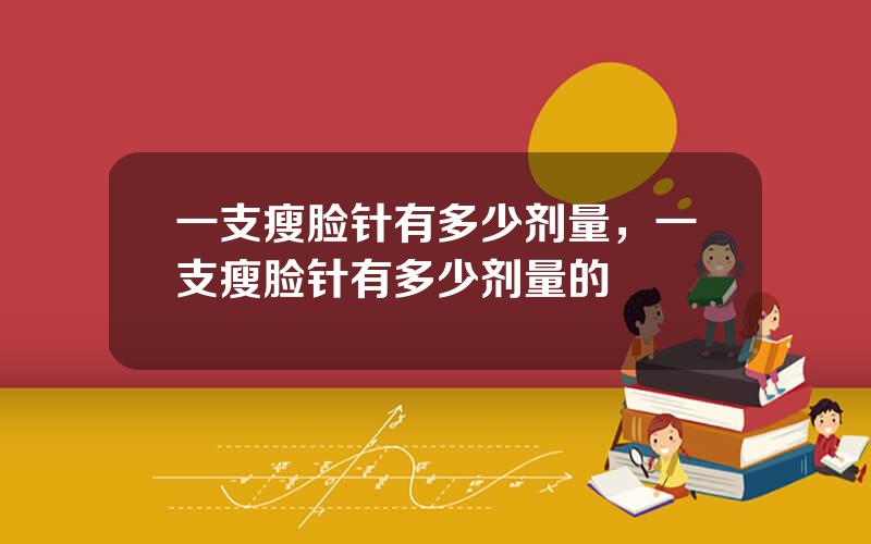 一支瘦脸针有多少剂量，一支瘦脸针有多少剂量的