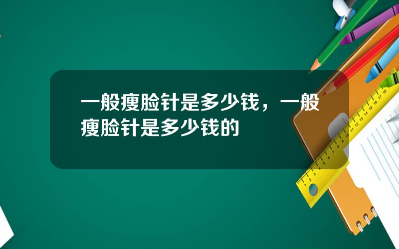 一般瘦脸针是多少钱，一般瘦脸针是多少钱的