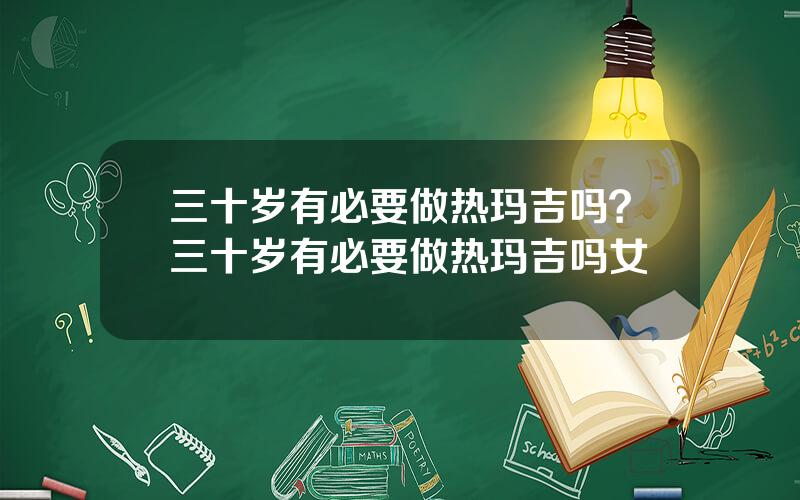 三十岁有必要做热玛吉吗？三十岁有必要做热玛吉吗女