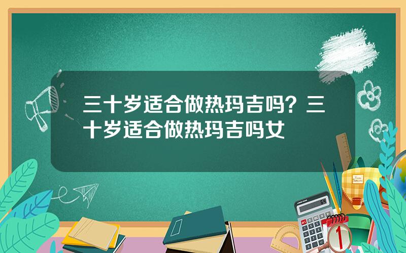三十岁适合做热玛吉吗？三十岁适合做热玛吉吗女