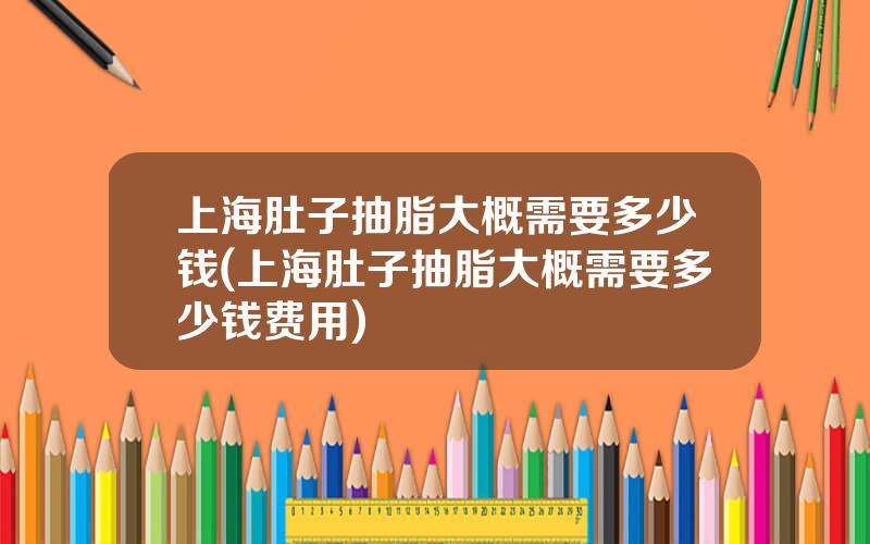 上海肚子抽脂大概需要多少钱(上海肚子抽脂大概需要多少钱费用)