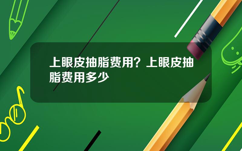 上眼皮抽脂费用？上眼皮抽脂费用多少