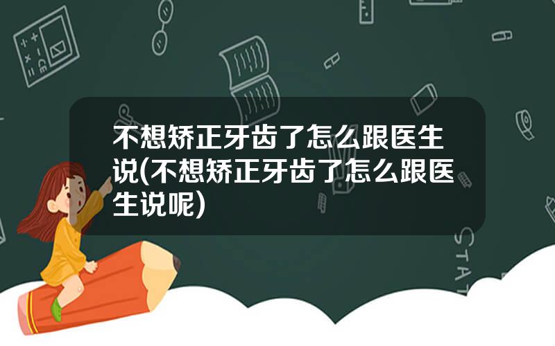 不想矫正牙齿了怎么跟医生说(不想矫正牙齿了怎么跟医生说呢)