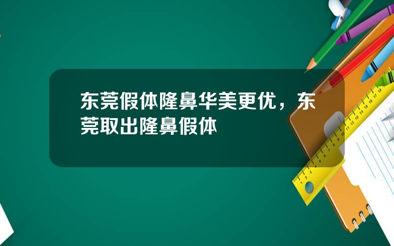 东莞假体隆鼻华美更优，东莞取出隆鼻假体