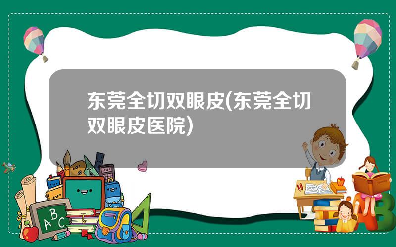 东莞全切双眼皮(东莞全切双眼皮医院)