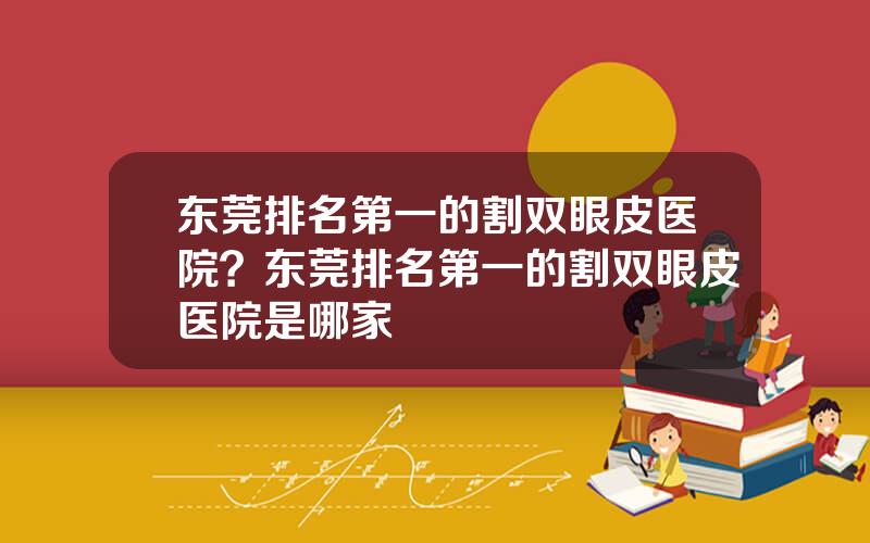 东莞排名第一的割双眼皮医院？东莞排名第一的割双眼皮医院是哪家