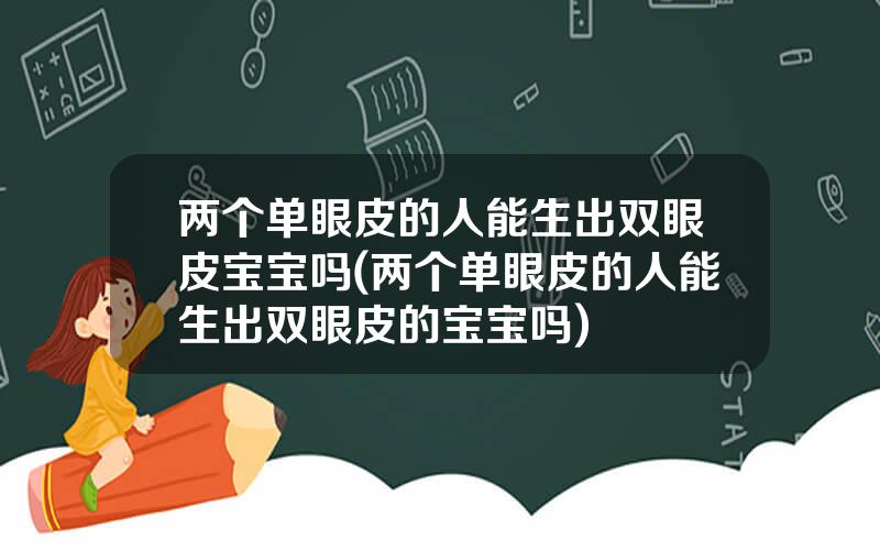 两个单眼皮的人能生出双眼皮宝宝吗(两个单眼皮的人能生出双眼皮的宝宝吗)