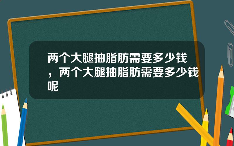 两个大腿抽脂肪需要多少钱，两个大腿抽脂肪需要多少钱呢