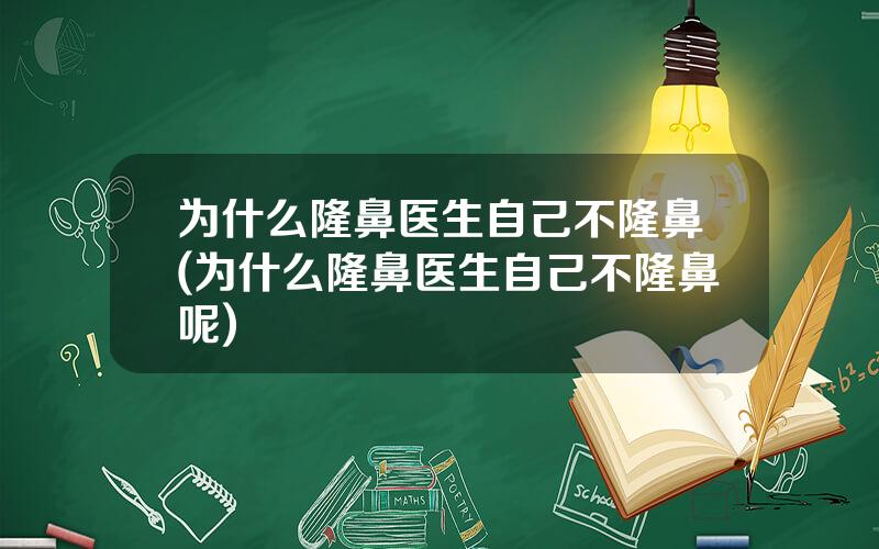 为什么隆鼻医生自己不隆鼻(为什么隆鼻医生自己不隆鼻呢)
