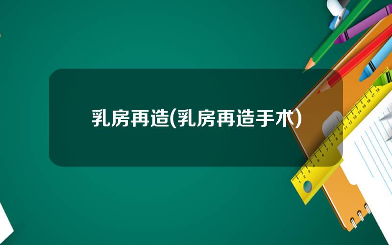 乳房再造(乳房再造手术)