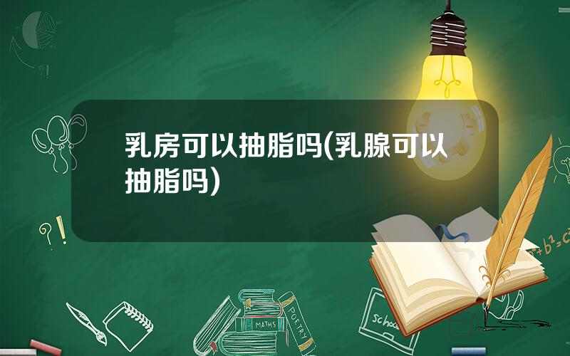 乳房可以抽脂吗(乳腺可以抽脂吗)