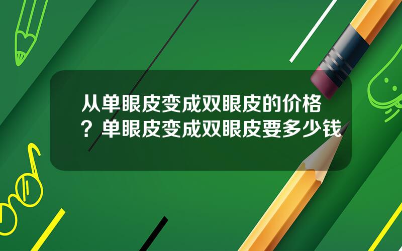 从单眼皮变成双眼皮的价格？单眼皮变成双眼皮要多少钱