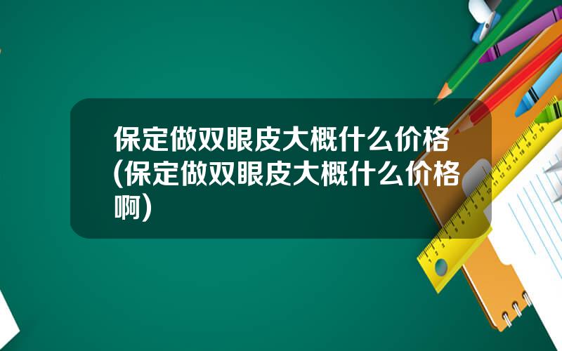 保定做双眼皮大概什么价格(保定做双眼皮大概什么价格啊)