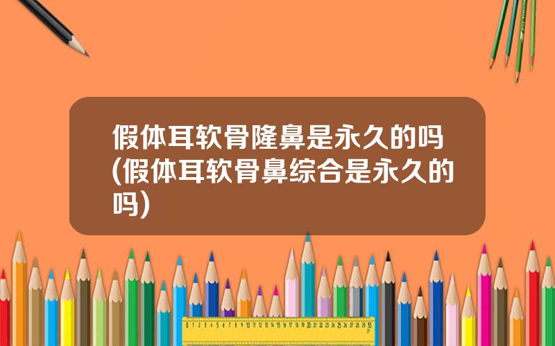 假体耳软骨隆鼻是永久的吗(假体耳软骨鼻综合是永久的吗)