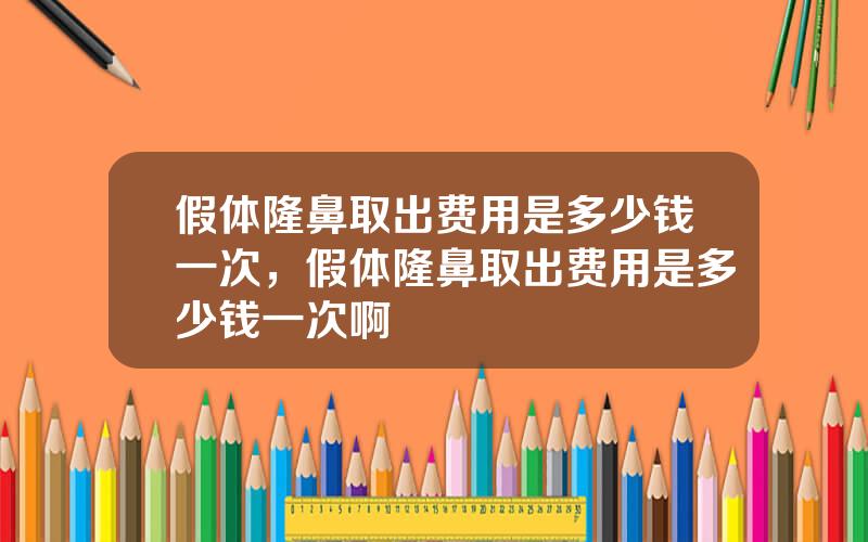 假体隆鼻取出费用是多少钱一次，假体隆鼻取出费用是多少钱一次啊