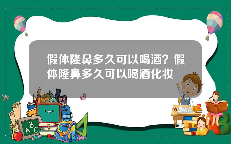 假体隆鼻多久可以喝酒？假体隆鼻多久可以喝酒化妆