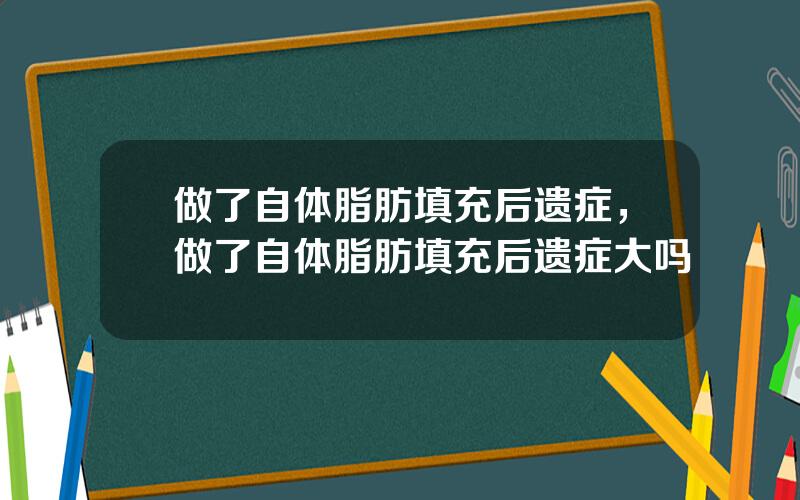 做了自体脂肪填充后遗症，做了自体脂肪填充后遗症大吗