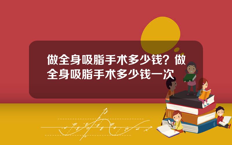做全身吸脂手术多少钱？做全身吸脂手术多少钱一次