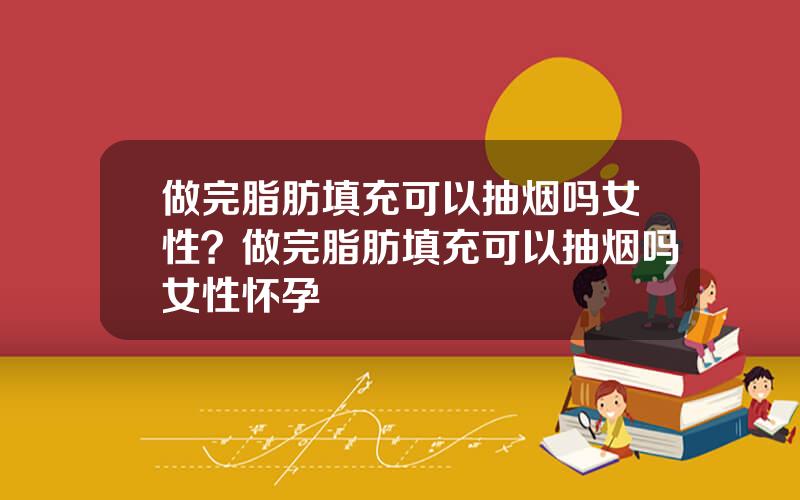 做完脂肪填充可以抽烟吗女性？做完脂肪填充可以抽烟吗女性怀孕