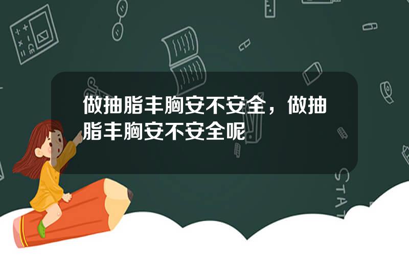 做抽脂丰胸安不安全，做抽脂丰胸安不安全呢
