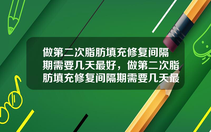 做第二次脂肪填充修复间隔期需要几天最好，做第二次脂肪填充修复间隔期需要几天最好呢