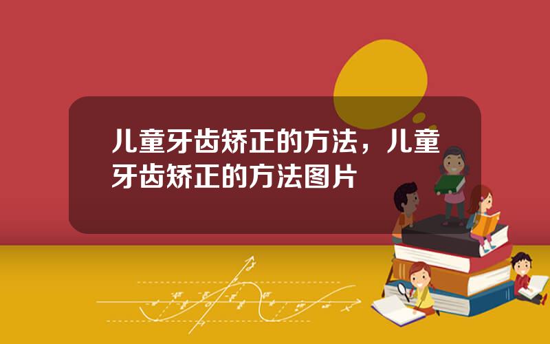 儿童牙齿矫正的方法，儿童牙齿矫正的方法图片