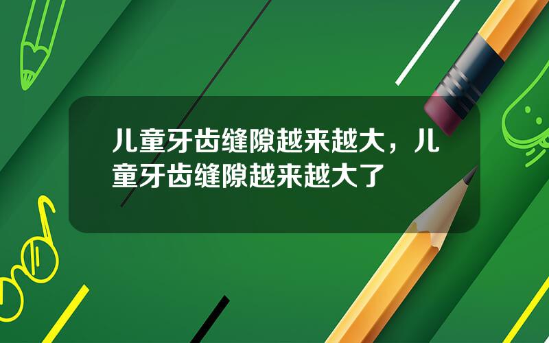 儿童牙齿缝隙越来越大，儿童牙齿缝隙越来越大了