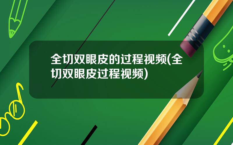 全切双眼皮的过程视频(全切双眼皮过程视频)