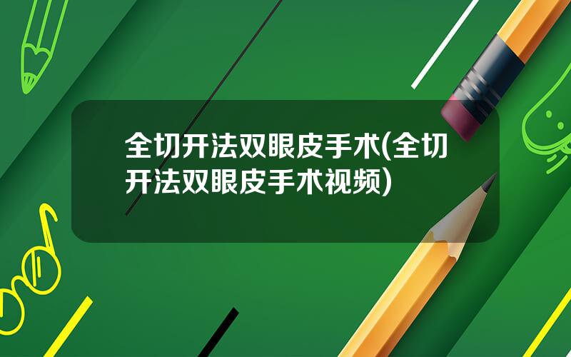 全切开法双眼皮手术(全切开法双眼皮手术视频)