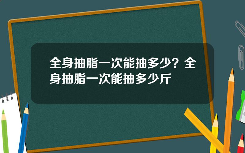 全身抽脂一次能抽多少？全身抽脂一次能抽多少斤