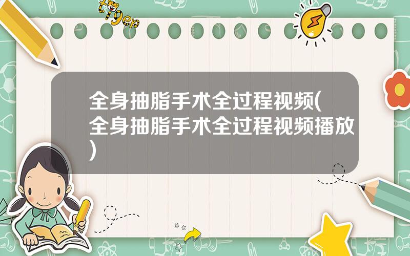 全身抽脂手术全过程视频(全身抽脂手术全过程视频播放)