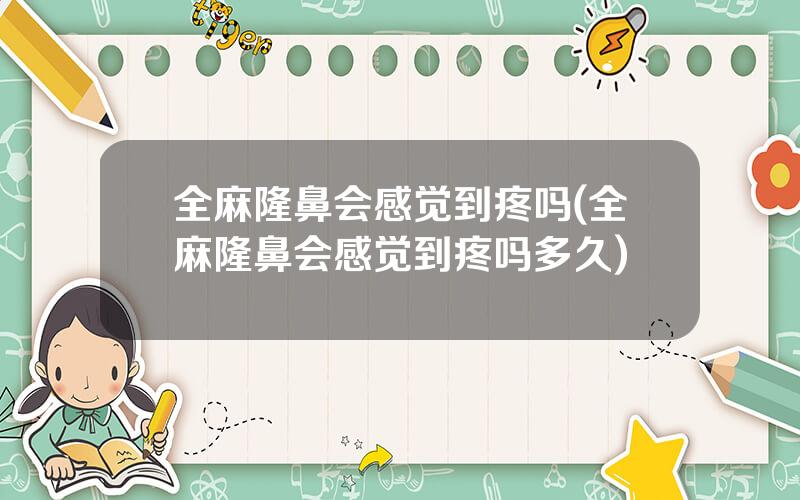 全麻隆鼻会感觉到疼吗(全麻隆鼻会感觉到疼吗多久)