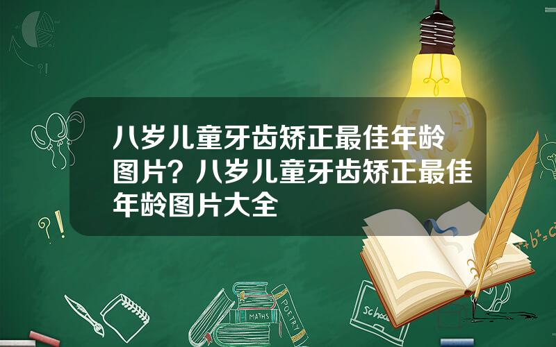 八岁儿童牙齿矫正最佳年龄图片？八岁儿童牙齿矫正最佳年龄图片大全