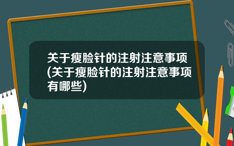 关于瘦脸针的注射注意事项(关于瘦脸针的注射注意事项有哪些)