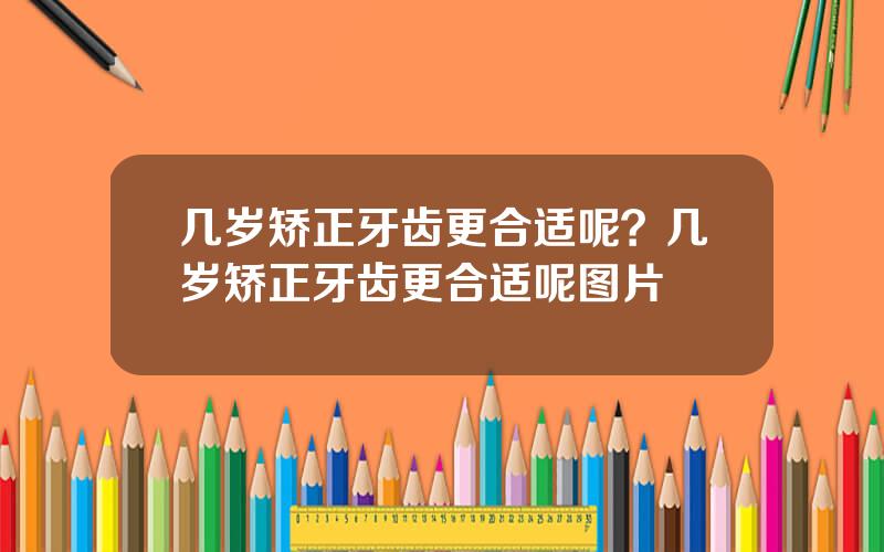 几岁矫正牙齿更合适呢？几岁矫正牙齿更合适呢图片