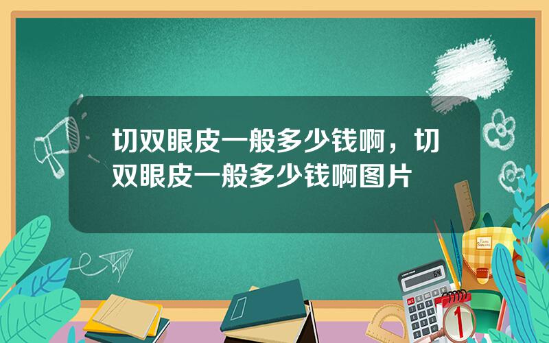 切双眼皮一般多少钱啊，切双眼皮一般多少钱啊图片