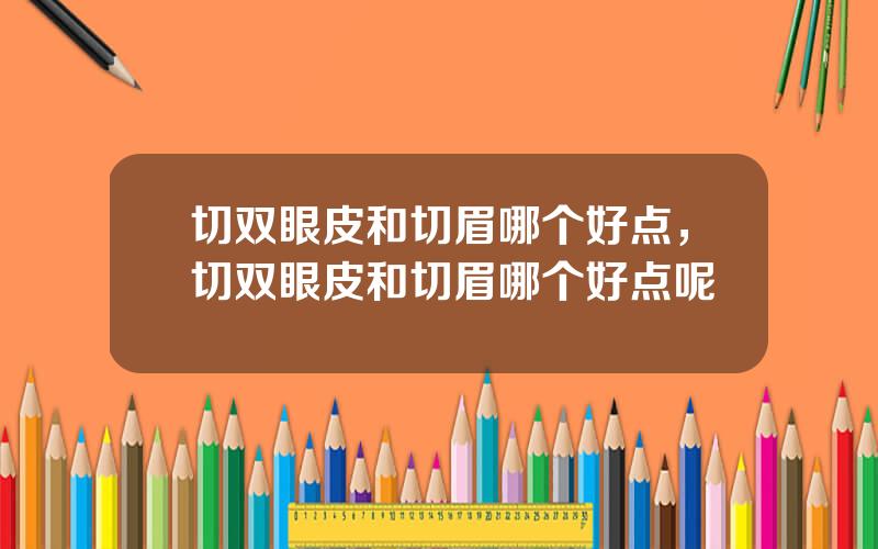切双眼皮和切眉哪个好点，切双眼皮和切眉哪个好点呢