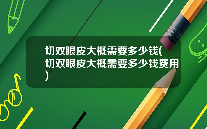 切双眼皮大概需要多少钱(切双眼皮大概需要多少钱费用)