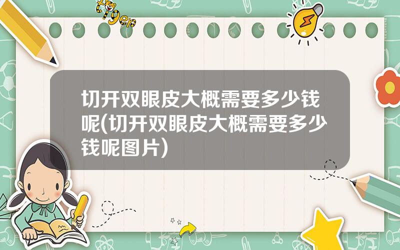 切开双眼皮大概需要多少钱呢(切开双眼皮大概需要多少钱呢图片)