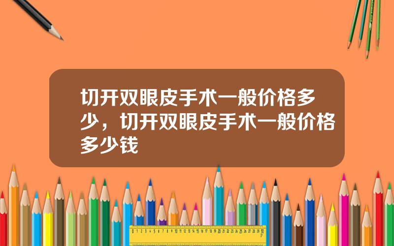 切开双眼皮手术一般价格多少，切开双眼皮手术一般价格多少钱