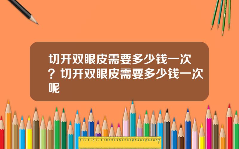 切开双眼皮需要多少钱一次？切开双眼皮需要多少钱一次呢