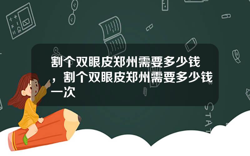 割个双眼皮郑州需要多少钱，割个双眼皮郑州需要多少钱一次